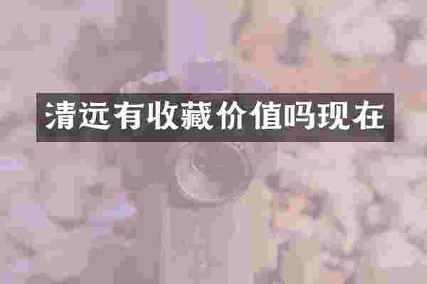 清远有收藏价值吗现在