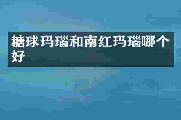糖球玛瑙和南红玛瑙哪个好