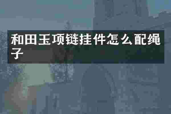和田玉项链挂件怎么配绳子