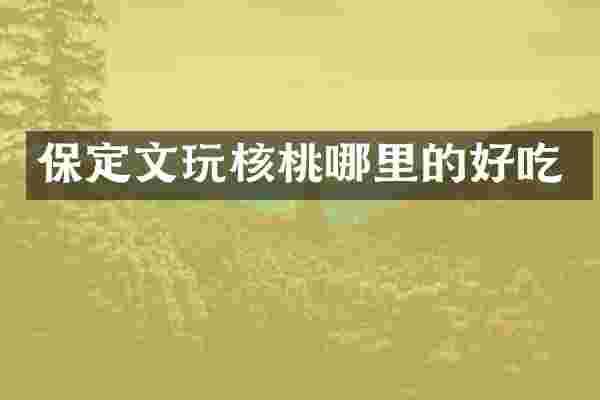 保定文玩核桃哪里的好吃