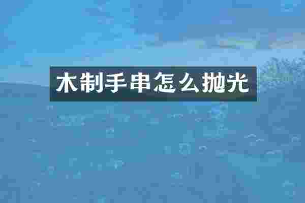 木制手串怎么抛光