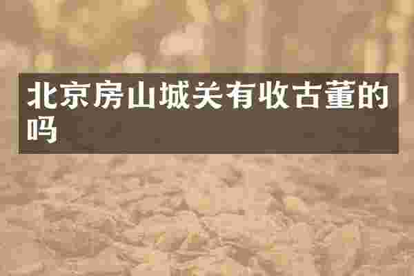 北京房山城关有收古董的吗