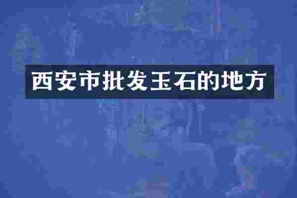 西安市批发玉石的地方