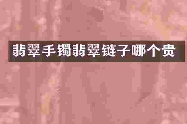 翡翠手镯翡翠链子哪个贵
