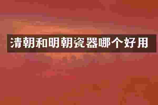 清朝和明朝瓷器哪个好用