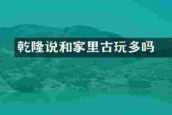 乾隆说和珅家里古玩多吗