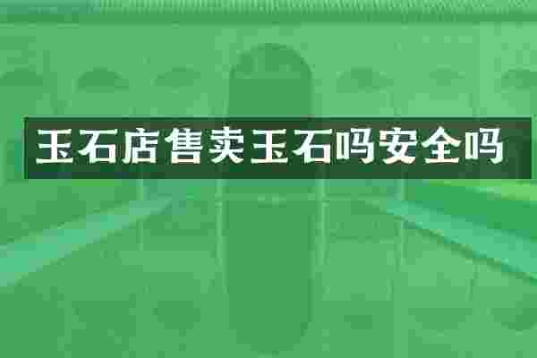 玉石店售卖玉石吗安全吗