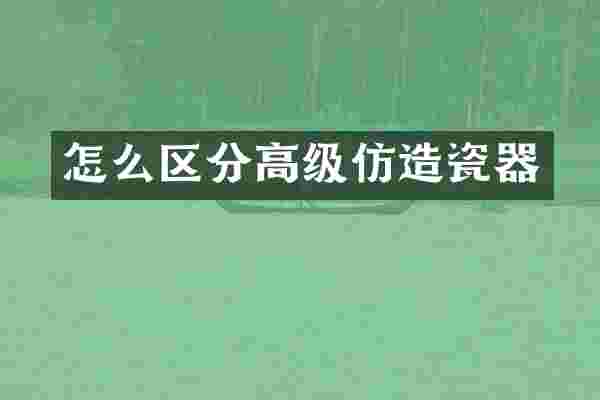 怎么区分高级仿造瓷器