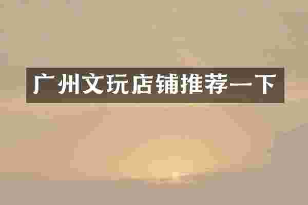 广州文玩店铺推荐一下