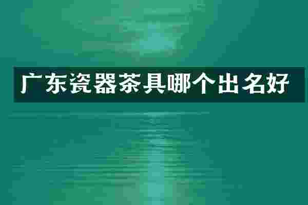 广东瓷器茶具哪个出名好