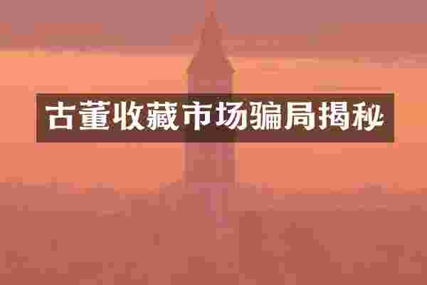 古董收藏市场骗局揭秘