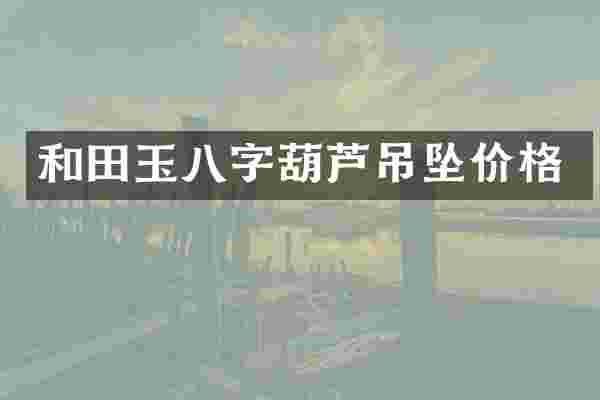 和田玉八字葫芦吊坠价格