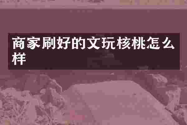 商家刷好的文玩核桃怎么样
