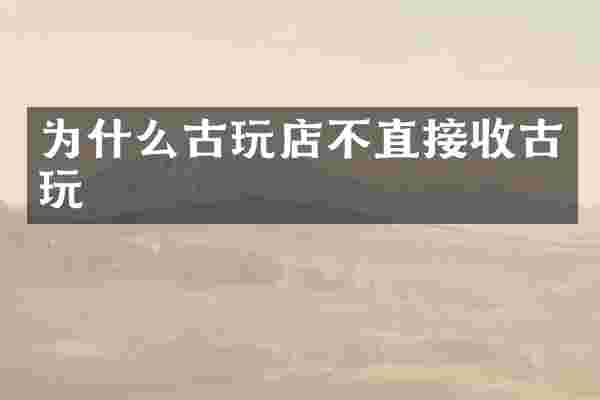 为什么古玩店不直接收古玩