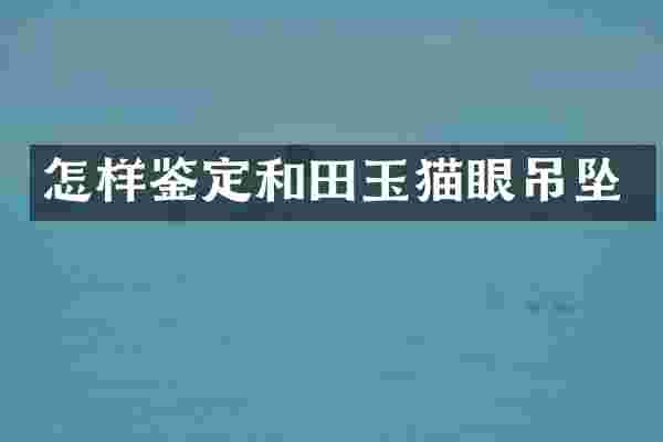 怎样鉴定和田玉猫眼吊坠