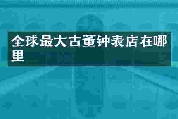 全球最大古董钟表店在哪里