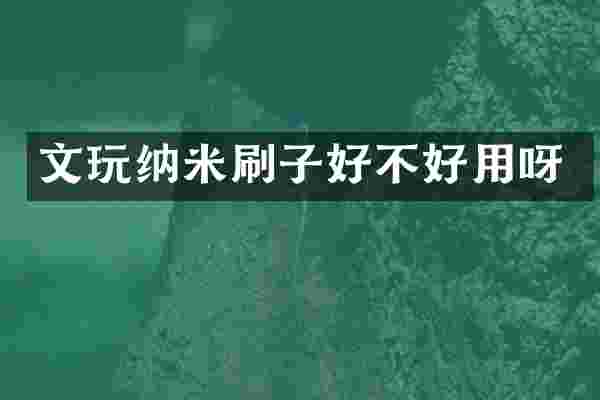 文玩纳米刷子好不好用呀