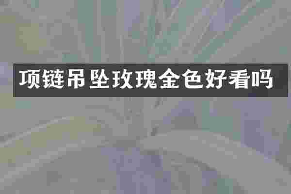 项链吊坠玫瑰金色好看吗