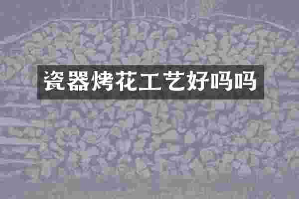 瓷器烤花工艺好吗吗