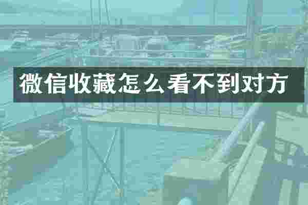 微信收藏怎么看不到对方