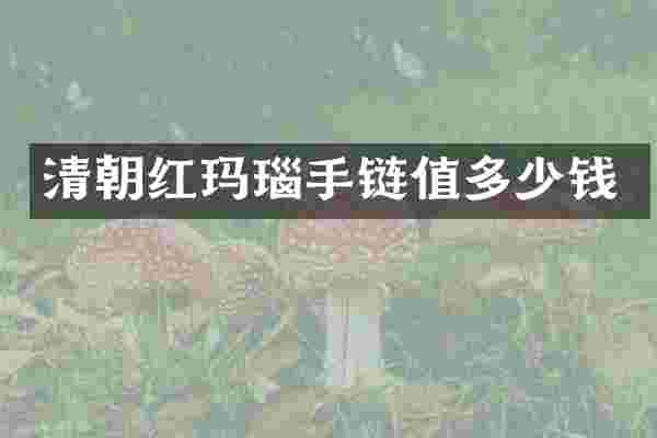 清朝红玛瑙手链值多少钱