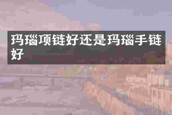 玛瑙项链好还是玛瑙手链好