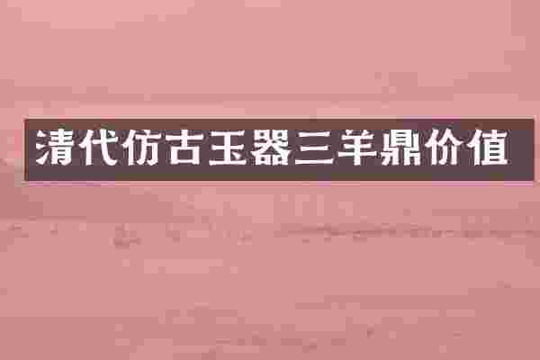 清代仿古玉器三羊鼎价值