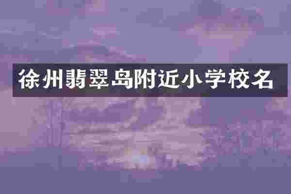 徐州翡翠岛附近小学校名