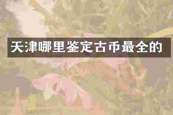 天津哪里鉴定古币最全的