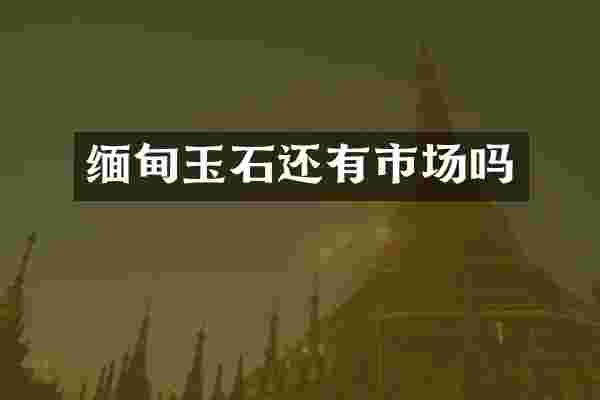 缅甸玉石还有市场吗