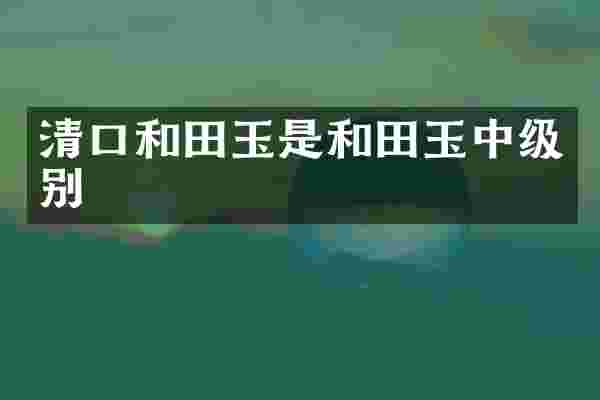 清口和田玉是和田玉中级别