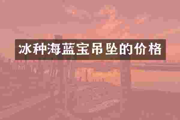 冰种海蓝宝吊坠的价格