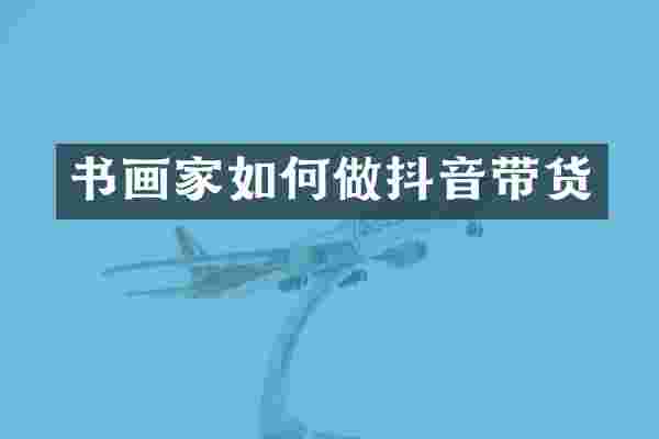 书画家如何做抖音带货