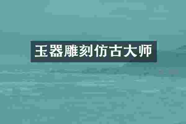 玉器雕刻仿古大师