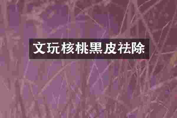 文玩核桃黑皮祛除