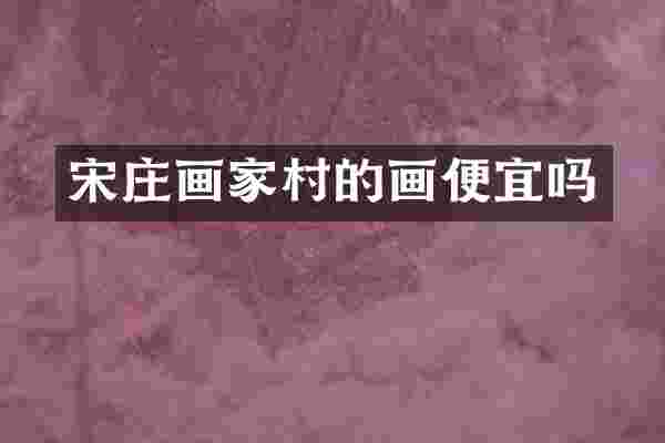 宋庄画家村的画便宜吗