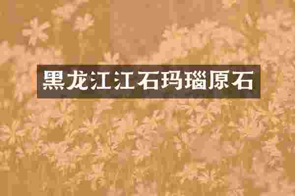 黑龙江江石玛瑙原石