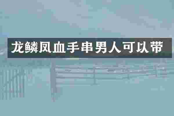 龙鳞凤血手串男人可以带