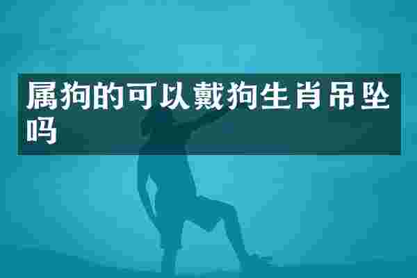 属狗的可以戴狗生肖吊坠吗