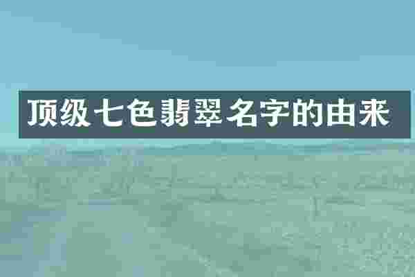 顶级七色翡翠名字的由来