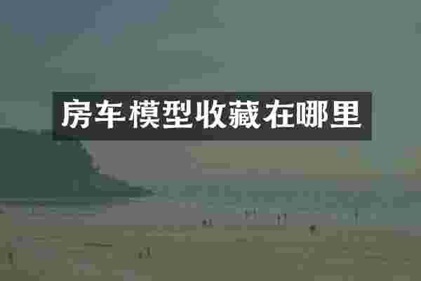 房车模型收藏在哪里