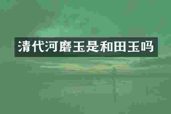 清代河磨玉是和田玉吗