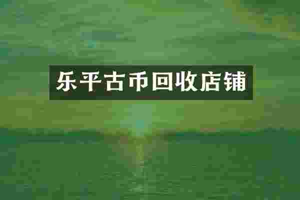 乐平古币回收店铺