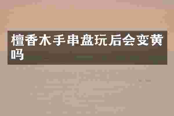 檀香木手串盘玩后会变黄吗
