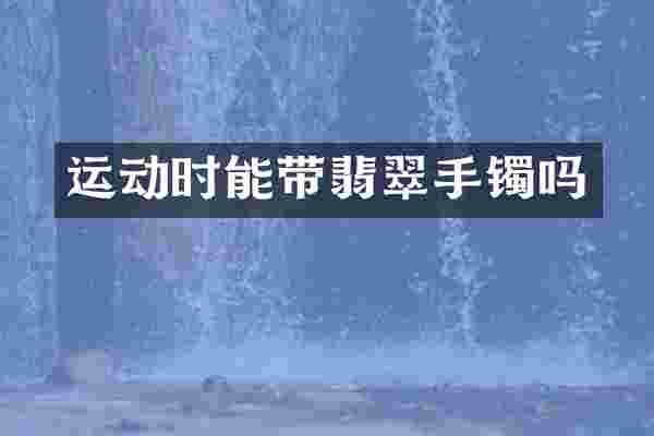 运动时能带翡翠手镯吗