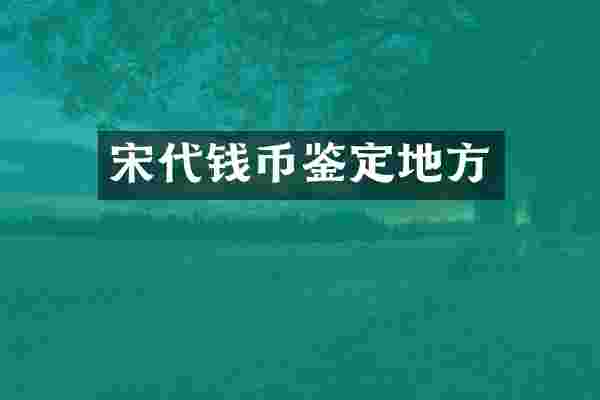 宋代钱币鉴定地方
