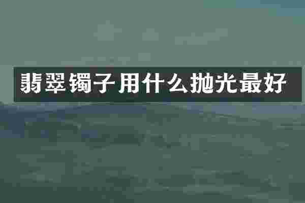 翡翠镯子用什么抛光最好