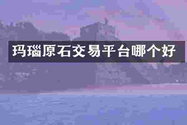 玛瑙原石交易平台哪个好