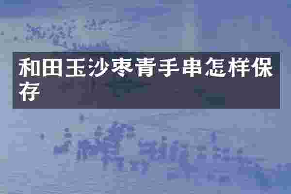 和田玉沙枣青手串怎样保存