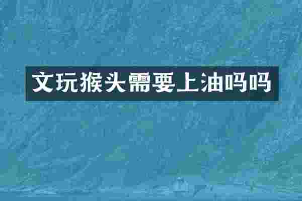 文玩猴头需要上油吗吗